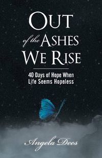 Cover image for Out of the Ashes We Rise: 40 Days of Hope When Life Seems Hopeless
