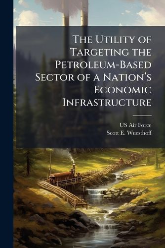 Cover image for The Utility of Targeting the Petroleum-Based Sector of a Nationa(TM)s Economic Infrastructure