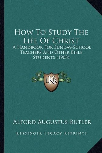 Cover image for How to Study the Life of Christ How to Study the Life of Christ: A Handbook for Sunday-School Teachers and Other Bible Studena Handbook for Sunday-School Teachers and Other Bible Students (1903) Ts (1903)