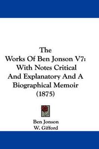 Cover image for The Works of Ben Jonson V7: With Notes Critical and Explanatory and a Biographical Memoir (1875)
