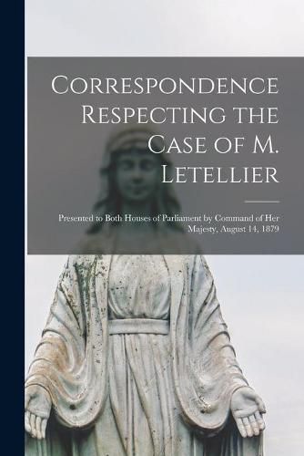Cover image for Correspondence Respecting the Case of M. Letellier [microform]: Presented to Both Houses of Parliament by Command of Her Majesty, August 14, 1879