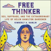 Cover image for Free Thinker: Sex, Suffrage, and the Extraordinary Life of Helen Hamilton Gardener