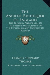 Cover image for The Ancient Exchequer of England: The Treasury and Origin of the Present Management of the Exchequer and Treasury of Iceland