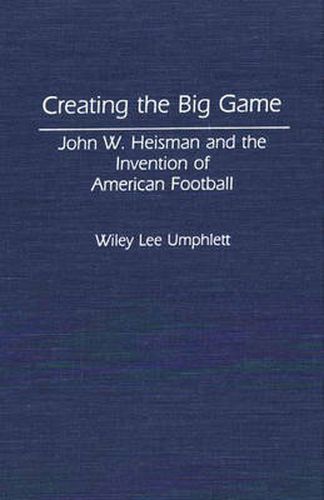Cover image for Creating the Big Game: John W. Heisman and the Invention of American Football
