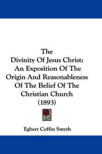 Cover image for The Divinity of Jesus Christ: An Exposition of the Origin and Reasonableness of the Belief of the Christian Church (1893)