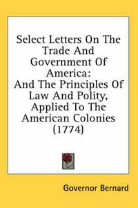 Cover image for Select Letters on the Trade and Government of America: And the Principles of Law and Polity, Applied to the American Colonies (1774)