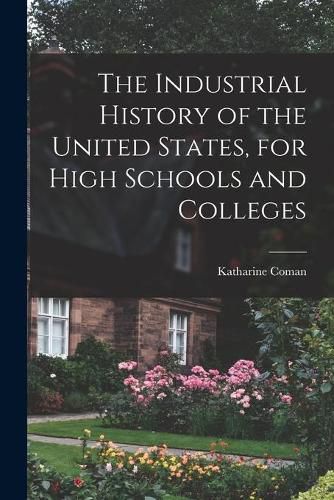 Cover image for The Industrial History of the United States, for High Schools and Colleges