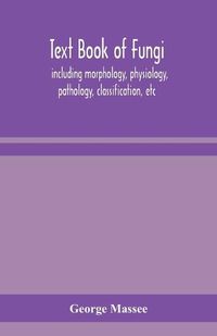 Cover image for Text book of fungi, including morphology, physiology, pathology, classification, etc