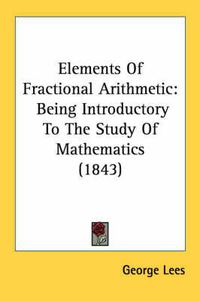 Cover image for Elements of Fractional Arithmetic: Being Introductory to the Study of Mathematics (1843)