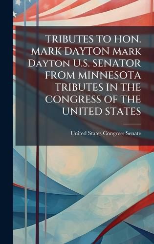 Cover image for TRIBUTES TO HON. MARK DAYTON Mark Dayton U.S. SENATOR FROM MINNESOTA TRIBUTES IN THE CONGRESS OF THE UNITED STATES
