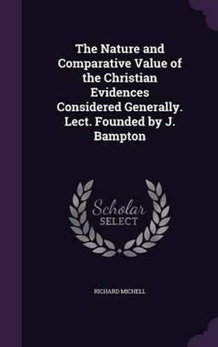 Cover image for The Nature and Comparative Value of the Christian Evidences Considered Generally. Lect. Founded by J. Bampton