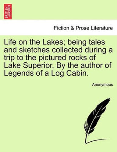 Cover image for Life on the Lakes; Being Tales and Sketches Collected During a Trip to the Pictured Rocks of Lake Superior. by the Author of Legends of a Log Cabin. Vol. II.