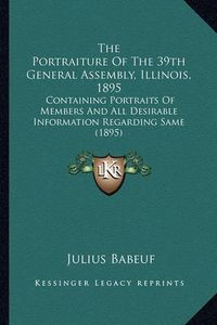 Cover image for The Portraiture of the 39th General Assembly, Illinois, 1895: Containing Portraits of Members and All Desirable Information Regarding Same (1895)