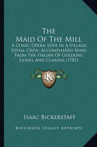 The Maid of the Mill: A Comic Opera; Love in a Village; Jovial Crew; Accomplished Maid from the Italian of Goldoni; Lionel and Clarissa (1781)