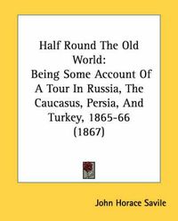 Cover image for Half Round the Old World: Being Some Account of a Tour in Russia, the Caucasus, Persia, and Turkey, 1865-66 (1867)