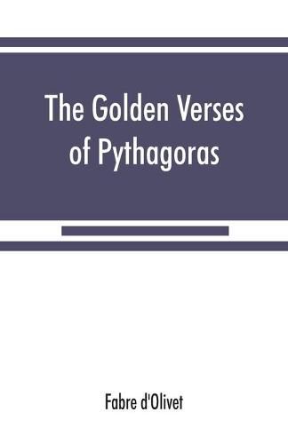 The Golden verses of Pythagoras: Explained and Translated into French and Preceded by a Discourse upon the Essence and from of Poetry among the Principal People of the Earth