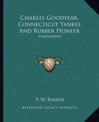 Cover image for Charles Goodyear, Connecticut Yankee and Rubber Pioneer: A Biography