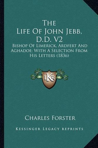 The Life of John Jebb, D.D. V2 the Life of John Jebb, D.D. V2: Bishop of Limerick, Ardfert and Aghadoe; With a Selection Frbishop of Limerick, Ardfert and Aghadoe; With a Selection from His Letters (1836) Om His Letters (1836)