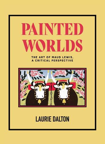 Painted Worlds: The Art of Maud Lewis, a Critical Perspective