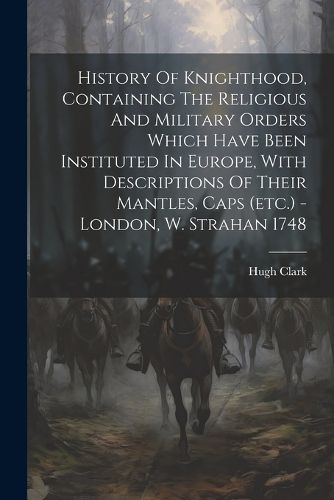 History Of Knighthood, Containing The Religious And Military Orders Which Have Been Instituted In Europe, With Descriptions Of Their Mantles, Caps (etc.) - London, W. Strahan 1748