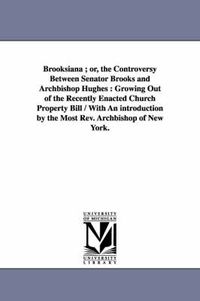 Cover image for Brooksiana; or, the Controversy Between Senator Brooks and Archbishop Hughes: Growing Out of the Recently Enacted Church Property Bill / With An introduction by the Most Rev. Archbishop of New York.