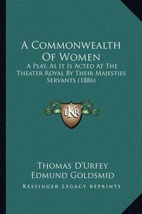 Cover image for A Commonwealth of Women: A Play, as It Is Acted at the Theater Royal by Their Majesties Servants (1886)