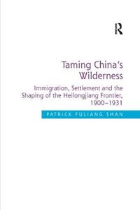 Cover image for Taming China's Wilderness: Immigration, Settlement and the Shaping of the Heilongjiang Frontier, 1900-1931