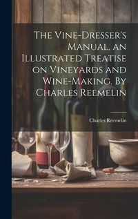 Cover image for The Vine-dresser's Manual, an Illustrated Treatise on Vineyards and Wine-making. By Charles Reemelin