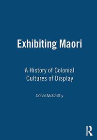 Cover image for Exhibiting Maori: A History of Colonial Cultures of Display