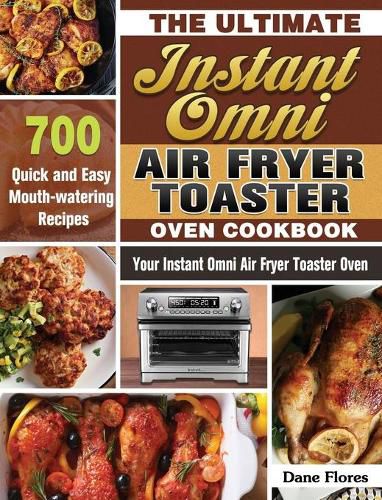 Cover image for The Ultimate Instant Omni Air Fryer Toaster Oven Cookbook: 700 Quick and Easy Mouth-watering Recipes for Your Instant Omni Air Fryer Toaster Oven