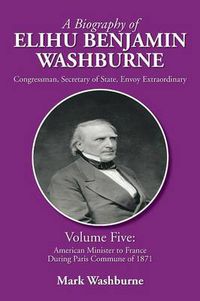 Cover image for A Biography of Elihu Benjamin Washburne: Volume Five: American Minister to France During Paris Commune of 1871