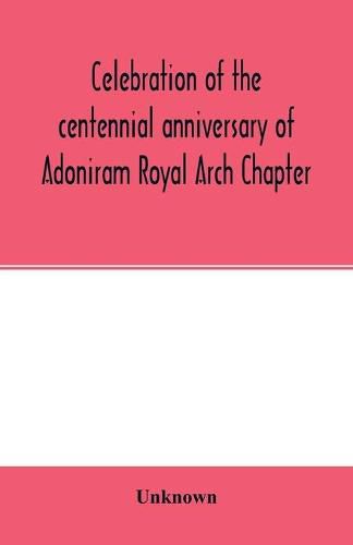 Cover image for Celebration of the centennial anniversary of Adoniram Royal Arch Chapter, New Bedford, Massachusetts October 8th and 9th 1916; The first meeting under dispensation Held Tuesday, October 8, 1816