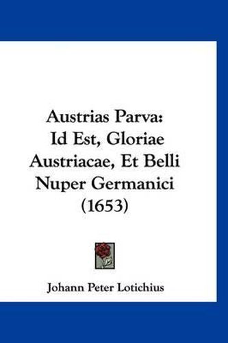 Cover image for Austrias Parva: Id Est, Gloriae Austriacae, Et Belli Nuper Germanici (1653)
