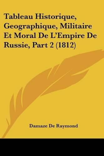 Cover image for Tableau Historique, Geographique, Militaire Et Moral de L'Empire de Russie, Part 2 (1812)