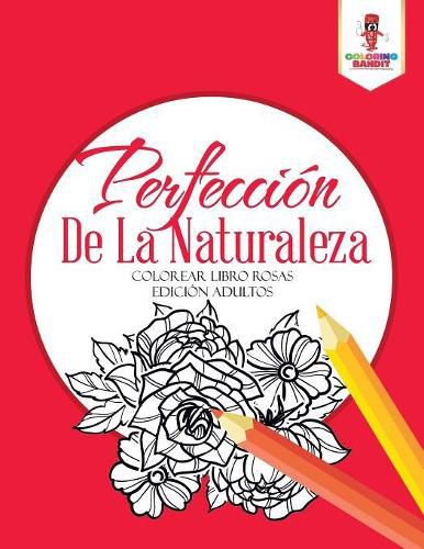 Perfeccion De La Naturaleza: Colorear Libro Rosas Edicion Adultos