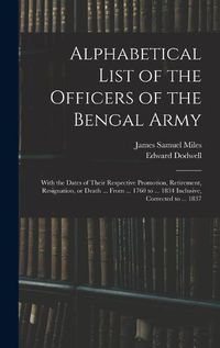 Cover image for Alphabetical List of the Officers of the Bengal Army; With the Dates of Their Respective Promotion, Retirement, Resignation, or Death ... From ... 1760 to ... 1834 Inclusive, Corrected to ... 1837