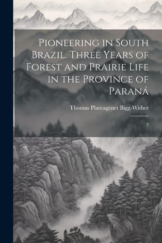 Cover image for Pioneering in South Brazil. Three Years of Forest and Prairie Life in the Province of Parana