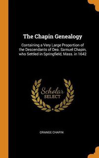 Cover image for The Chapin Genealogy: Containing a Very Large Proportion of the Descendants of Dea. Samuel Chapin, Who Settled in Springfield, Mass. in 1642