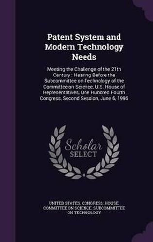 Cover image for Patent System and Modern Technology Needs: Meeting the Challenge of the 21th Century: Hearing Before the Subcommittee on Technology of the Committee on Science, U.S. House of Representatives, One Hundred Fourth Congress, Second Session, June 6, 1996