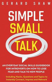 Cover image for Simple Small Talk: An Everyday Social Skills Guidebook for Introverts on How to Lose Fear and Talk to New People. Including Hacks, Questions and Topics to Instantly Connect, Impress and Network