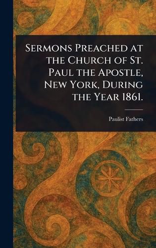 Cover image for Sermons Preached at the Church of St. Paul the Apostle, New York, During the Year 1861.