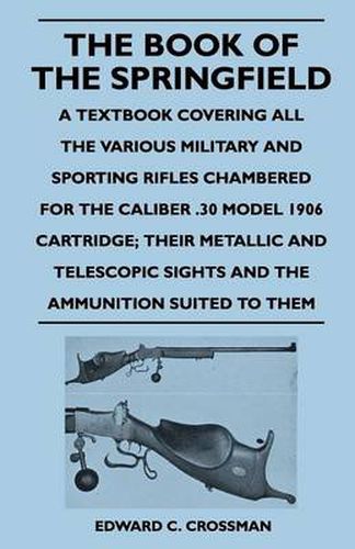 Cover image for The Book of the Springfield - A Textbook Covering All the Various Military and Sporting Rifles Chambered for the Caliber .30 Model 1906 Cartridge; Their Metallic and Telescopic Sights and the Ammunition Suited to Them