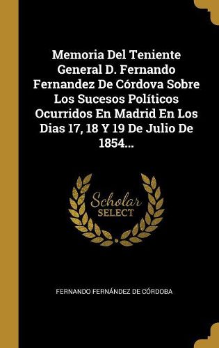 Cover image for Memoria Del Teniente General D. Fernando Fernandez De Cordova Sobre Los Sucesos Politicos Ocurridos En Madrid En Los Dias 17, 18 Y 19 De Julio De 1854...