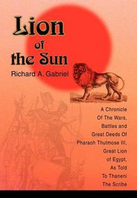 Cover image for Lion of the Sun:A Chronicle of the Wars, Battles and Great Deeds of Pharaoh Thutmose III, Great Lion of Egypt, as Told to Thaneni the Scribe