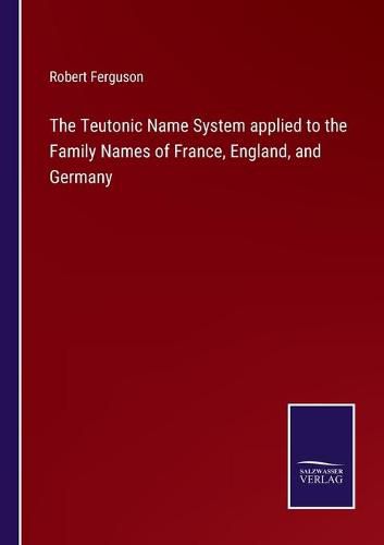 Cover image for The Teutonic Name System applied to the Family Names of France, England, and Germany