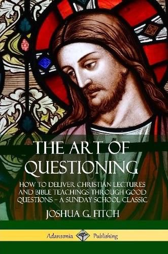 The Art of Questioning: How to Deliver Christian Lectures and Bible Teachings through Good Questions - a Sunday School Classic