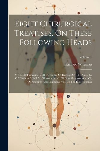 Eight Chirurgical Treatises, On These Following Heads