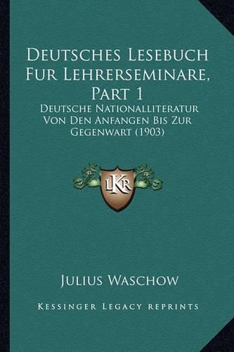 Cover image for Deutsches Lesebuch Fur Lehrerseminare, Part 1: Deutsche Nationalliteratur Von Den Anfangen Bis Zur Gegenwart (1903)