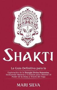 Cover image for Shakti: La Guia Definitiva para la Exploracion de la Energia Divina Femenina, Incluyendo Mantras y Consejos para Obtener el Poder de la Diosa a Traves del Yoga