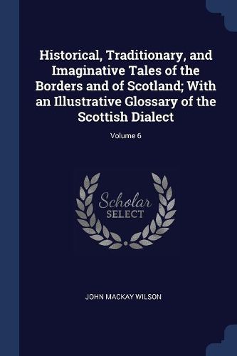 Cover image for Historical, Traditionary, and Imaginative Tales of the Borders and of Scotland; With an Illustrative Glossary of the Scottish Dialect; Volume 6